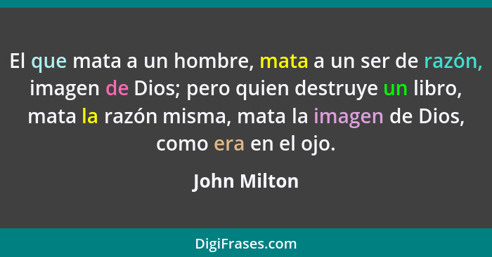 El que mata a un hombre, mata a un ser de razón, imagen de Dios; pero quien destruye un libro, mata la razón misma, mata la imagen de Di... - John Milton