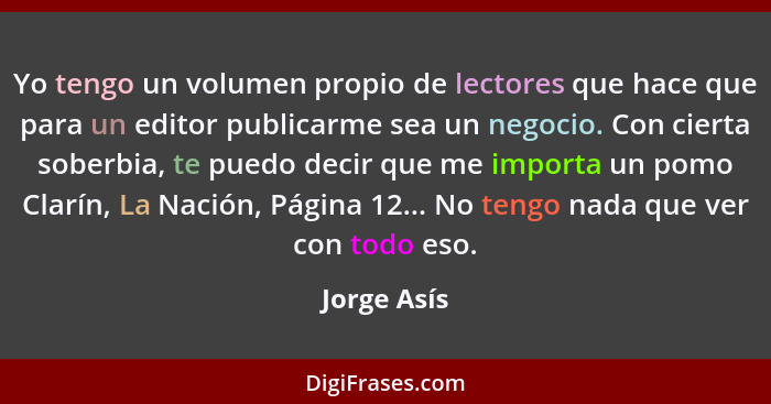 Yo tengo un volumen propio de lectores que hace que para un editor publicarme sea un negocio. Con cierta soberbia, te puedo decir que me... - Jorge Asís