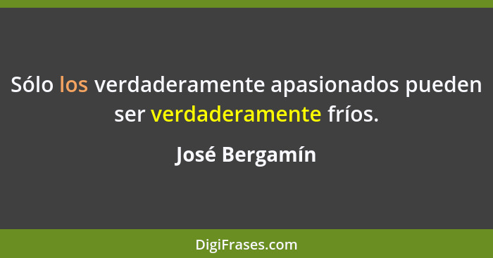 Sólo los verdaderamente apasionados pueden ser verdaderamente fríos.... - José Bergamín