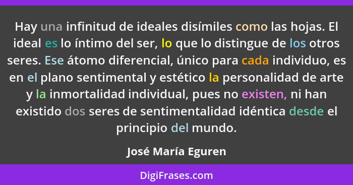 Hay una infinitud de ideales disímiles como las hojas. El ideal es lo íntimo del ser, lo que lo distingue de los otros seres. Ese... - José María Eguren