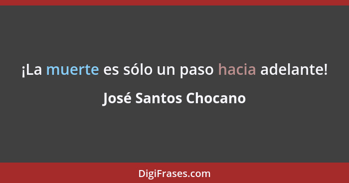 ¡La muerte es sólo un paso hacia adelante!... - José Santos Chocano