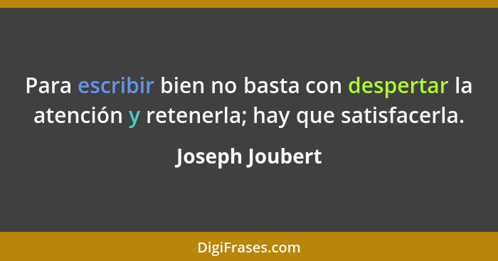 Para escribir bien no basta con despertar la atención y retenerla; hay que satisfacerla.... - Joseph Joubert