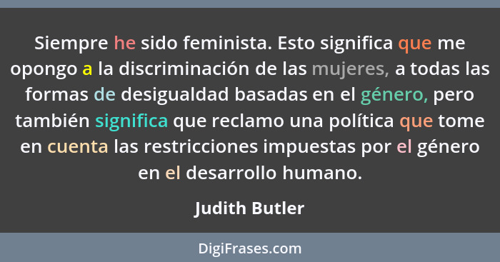 Siempre he sido feminista. Esto significa que me opongo a la discriminación de las mujeres, a todas las formas de desigualdad basadas... - Judith Butler