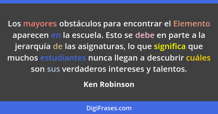 Los mayores obstáculos para encontrar el Elemento aparecen en la escuela. Esto se debe en parte a la jerarquía de las asignaturas, lo q... - Ken Robinson