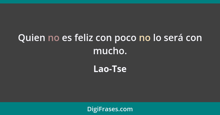 Quien no es feliz con poco no lo será con mucho.... - Lao-Tse