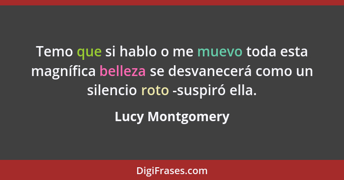 Temo que si hablo o me muevo toda esta magnífica belleza se desvanecerá como un silencio roto -suspiró ella.... - Lucy Montgomery