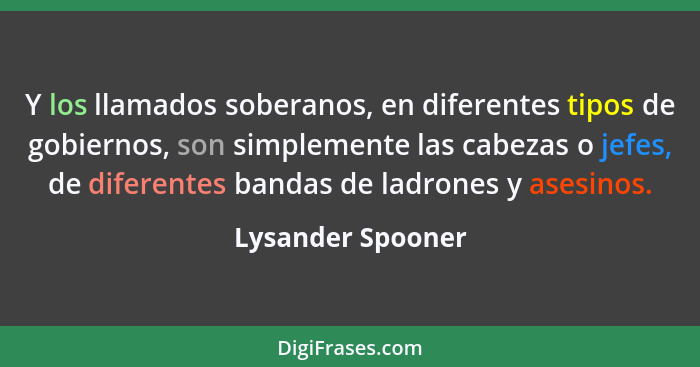 Y los llamados soberanos, en diferentes tipos de gobiernos, son simplemente las cabezas o jefes, de diferentes bandas de ladrones y... - Lysander Spooner