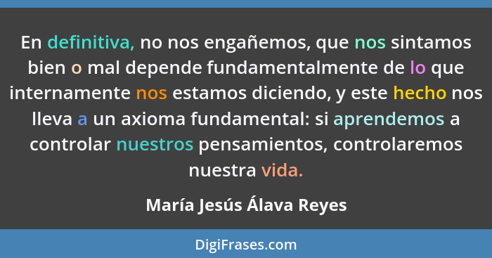 En definitiva, no nos engañemos, que nos sintamos bien o mal depende fundamentalmente de lo que internamente nos estamos dic... - María Jesús Álava Reyes