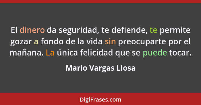 El dinero da seguridad, te defiende, te permite gozar a fondo de la vida sin preocuparte por el mañana. La única felicidad que se... - Mario Vargas Llosa