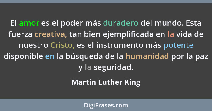 El amor es el poder más duradero del mundo. Esta fuerza creativa, tan bien ejemplificada en la vida de nuestro Cristo, es el inst... - Martin Luther King