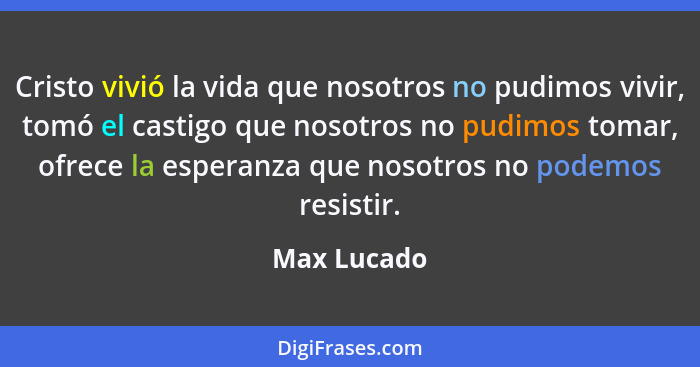 Cristo vivió la vida que nosotros no pudimos vivir, tomó el castigo que nosotros no pudimos tomar, ofrece la esperanza que nosotros no po... - Max Lucado