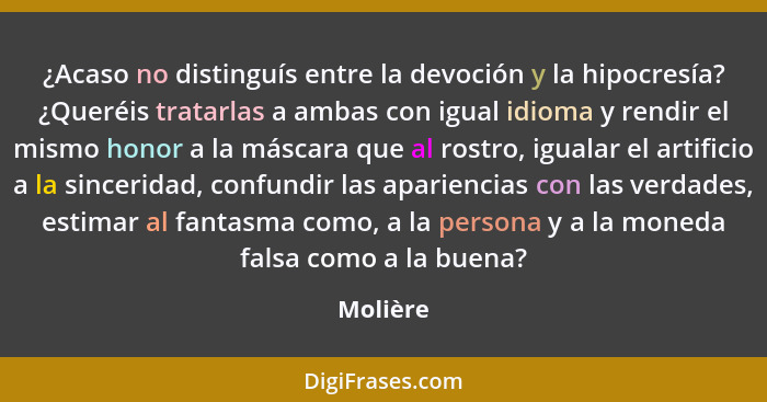 ¿Acaso no distinguís entre la devoción y la hipocresía? ¿Queréis tratarlas a ambas con igual idioma y rendir el mismo honor a la máscara que... - Molière