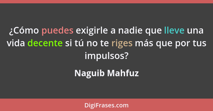 ¿Cómo puedes exigirle a nadie que lleve una vida decente si tú no te riges más que por tus impulsos?... - Naguib Mahfuz