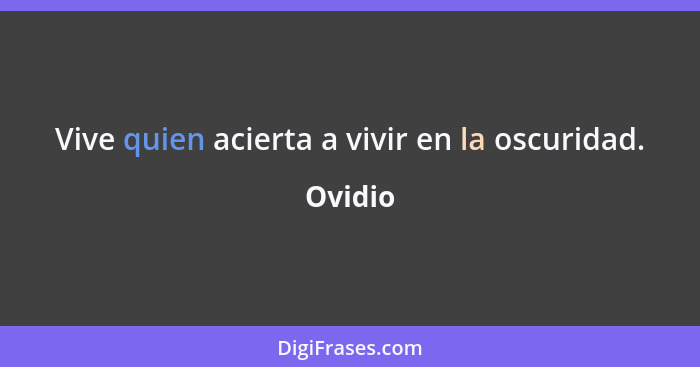 Vive quien acierta a vivir en la oscuridad.... - Ovidio