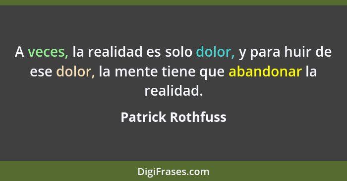A veces, la realidad es solo dolor, y para huir de ese dolor, la mente tiene que abandonar la realidad.... - Patrick Rothfuss