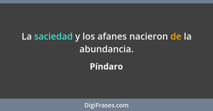 La saciedad y los afanes nacieron de la abundancia.... - Píndaro