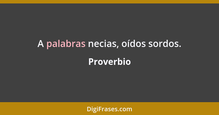 A palabras necias, oídos sordos.... - Proverbio