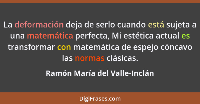 La deformación deja de serlo cuando está sujeta a una matemática perfecta, Mi estética actual es transformar con matemá... - Ramón María del Valle-Inclán