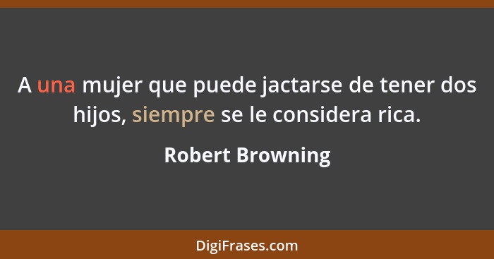 A una mujer que puede jactarse de tener dos hijos, siempre se le considera rica.... - Robert Browning
