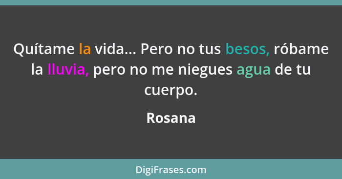 Quítame la vida... Pero no tus besos, róbame la lluvia, pero no me niegues agua de tu cuerpo.... - Rosana