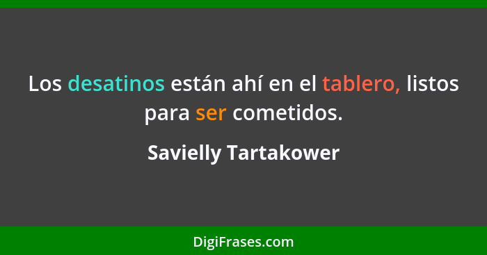 Los desatinos están ahí en el tablero, listos para ser cometidos.... - Savielly Tartakower