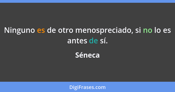 Ninguno es de otro menospreciado, si no lo es antes de sí.... - Séneca