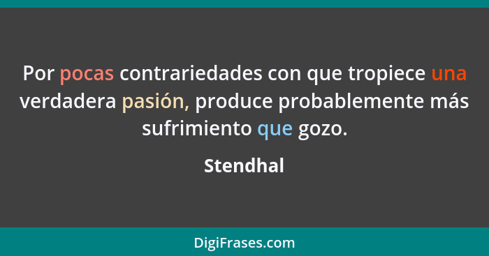 Por pocas contrariedades con que tropiece una verdadera pasión, produce probablemente más sufrimiento que gozo.... - Stendhal