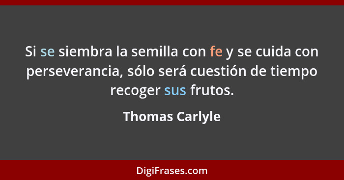 Si se siembra la semilla con fe y se cuida con perseverancia, sólo será cuestión de tiempo recoger sus frutos.... - Thomas Carlyle