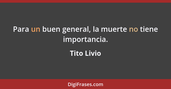 Para un buen general, la muerte no tiene importancia.... - Tito Livio