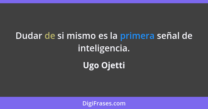 Dudar de si mismo es la primera señal de inteligencia.... - Ugo Ojetti