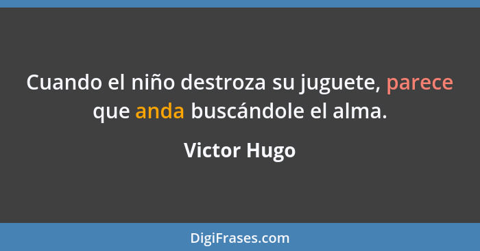 Cuando el niño destroza su juguete, parece que anda buscándole el alma.... - Victor Hugo