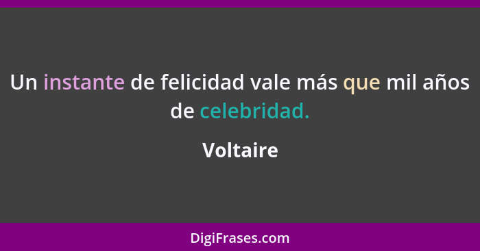 Un instante de felicidad vale más que mil años de celebridad.... - Voltaire