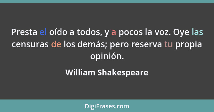 Presta el oído a todos, y a pocos la voz. Oye las censuras de los demás; pero reserva tu propia opinión.... - William Shakespeare