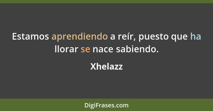 Estamos aprendiendo a reír, puesto que ha llorar se nace sabiendo.... - Xhelazz