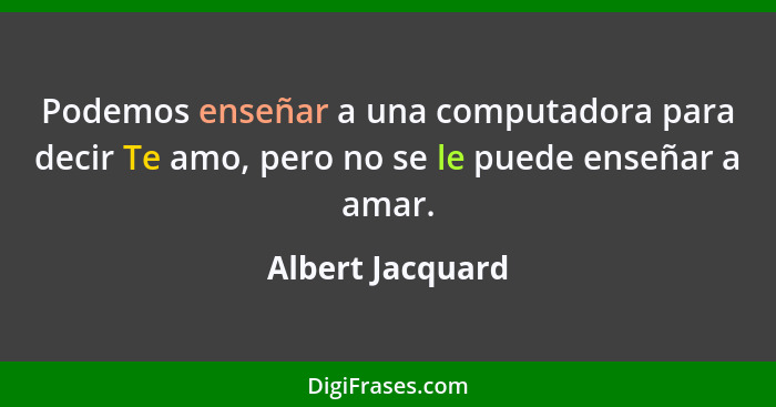Podemos enseñar a una computadora para decir Te amo, pero no se le puede enseñar a amar.... - Albert Jacquard