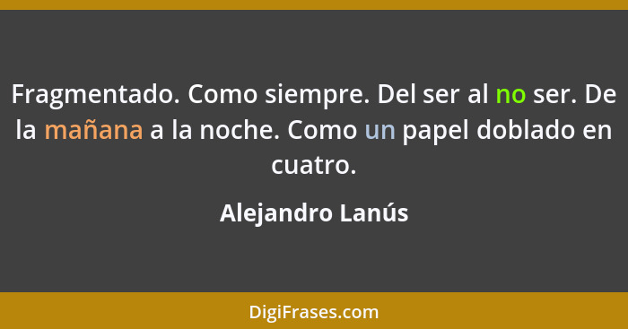 Fragmentado. Como siempre. Del ser al no ser. De la mañana a la noche. Como un papel doblado en cuatro.... - Alejandro Lanús