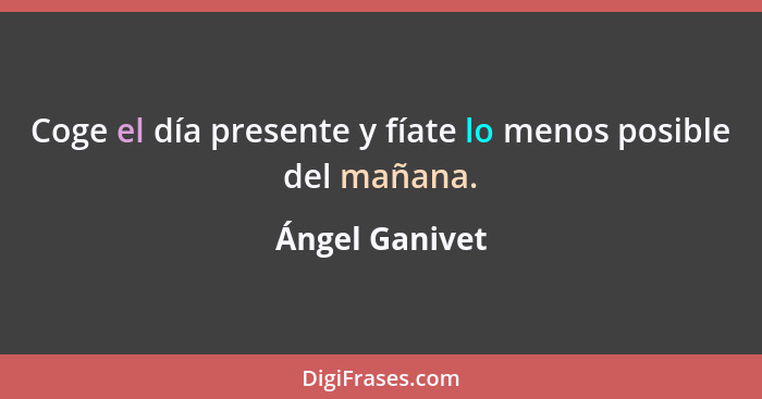 Coge el día presente y fíate lo menos posible del mañana.... - Ángel Ganivet