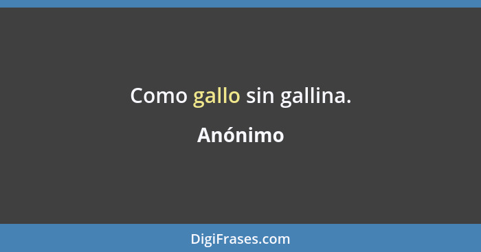 Como gallo sin gallina.... - Anónimo