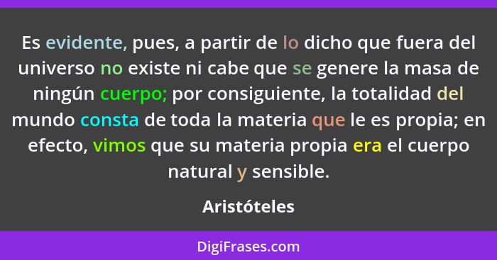 Es evidente, pues, a partir de lo dicho que fuera del universo no existe ni cabe que se genere la masa de ningún cuerpo; por consiguient... - Aristóteles