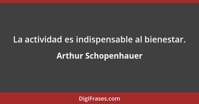 La actividad es indispensable al bienestar.... - Arthur Schopenhauer