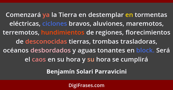 Comenzará ya la Tierra en destemplar en tormentas eléctricas, ciclones bravos, aluviones, maremotos, terremotos, hundimi... - Benjamín Solari Parravicini