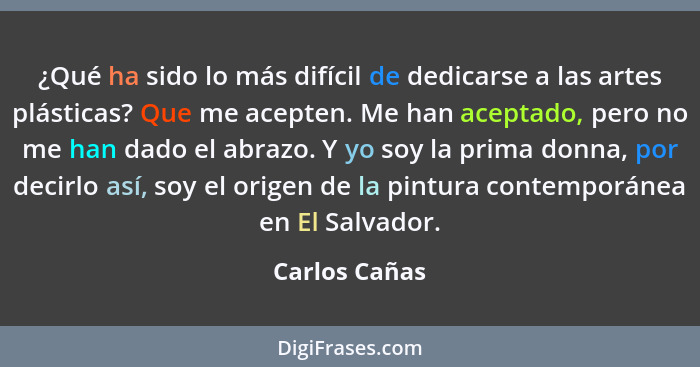 ¿Qué ha sido lo más difícil de dedicarse a las artes plásticas? Que me acepten. Me han aceptado, pero no me han dado el abrazo. Y yo so... - Carlos Cañas