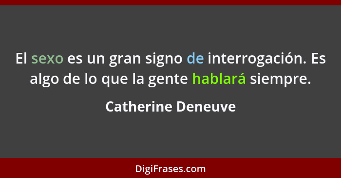 El sexo es un gran signo de interrogación. Es algo de lo que la gente hablará siempre.... - Catherine Deneuve