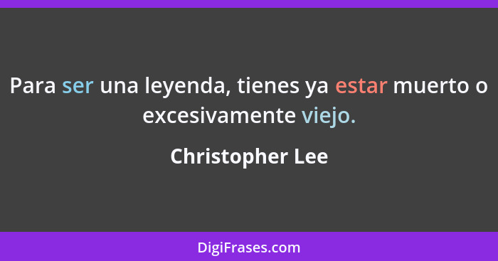 Para ser una leyenda, tienes ya estar muerto o excesivamente viejo.... - Christopher Lee