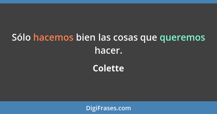 Sólo hacemos bien las cosas que queremos hacer.... - Colette