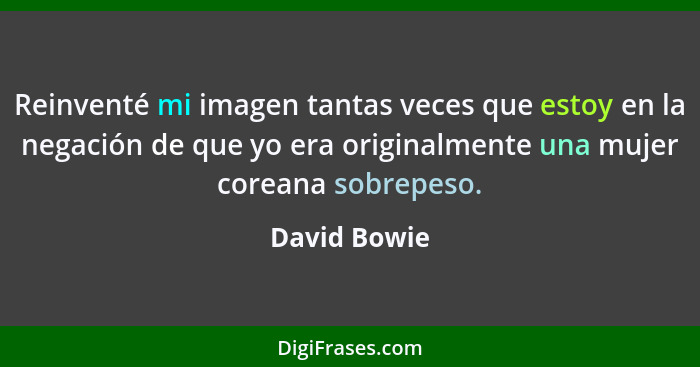 Reinventé mi imagen tantas veces que estoy en la negación de que yo era originalmente una mujer coreana sobrepeso.... - David Bowie