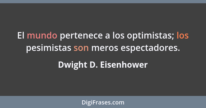 El mundo pertenece a los optimistas; los pesimistas son meros espectadores.... - Dwight D. Eisenhower