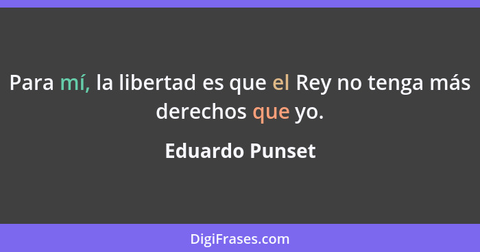 Para mí, la libertad es que el Rey no tenga más derechos que yo.... - Eduardo Punset