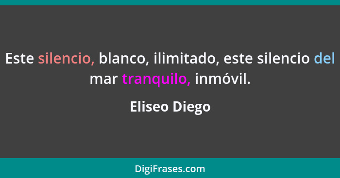 Este silencio, blanco, ilimitado, este silencio del mar tranquilo, inmóvil.... - Eliseo Diego