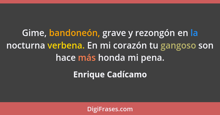 Gime, bandoneón, grave y rezongón en la nocturna verbena. En mi corazón tu gangoso son hace más honda mi pena.... - Enrique Cadícamo